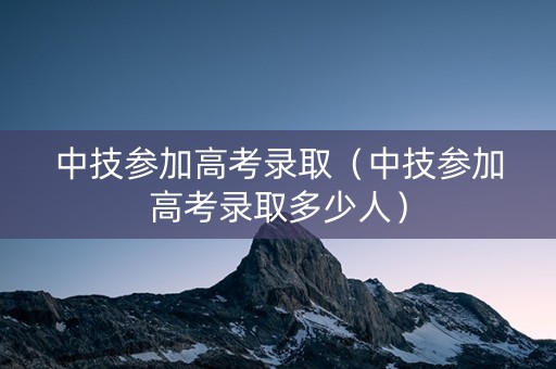 中技参加高考录取（中技参加高考录取多少人）