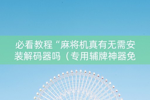 必看教程“麻将机真有无需安装解码器吗（专用辅牌神器免安装）