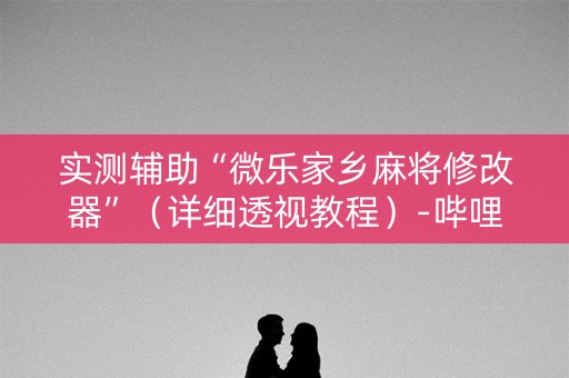 实测辅助“微乐家乡麻将修改器”（详细透视教程）-哔哩哔哩