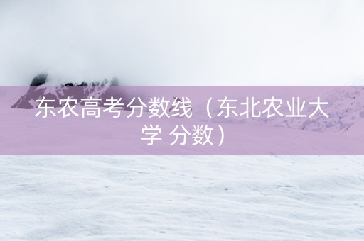东农高考分数线（东北农业大学 分数）