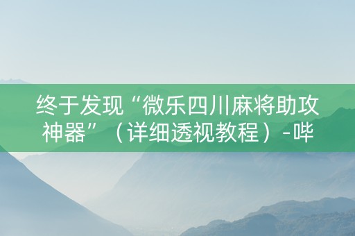 终于发现“微乐四川麻将助攻神器”（详细透视教程）-哔哩哔哩