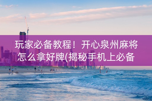 玩家必备教程！开心泉州麻将怎么拿好牌(揭秘手机上必备神器)