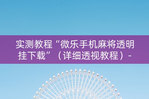 实测教程“微乐手机麻将透明挂下载”（详细透视教程）-哔哩哔哩