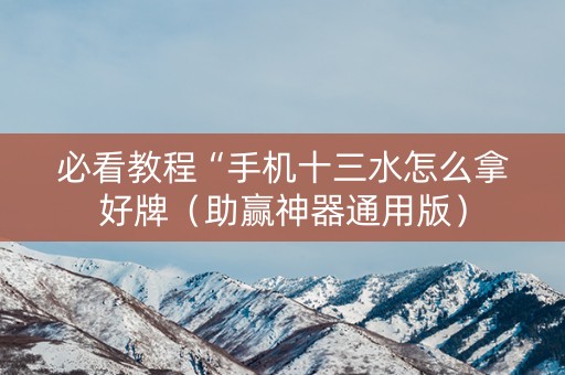 必看教程“手机十三水怎么拿好牌（助赢神器通用版）
