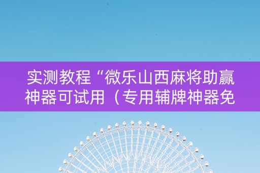 实测教程“微乐山西麻将助赢神器可试用（专用辅牌神器免安装）