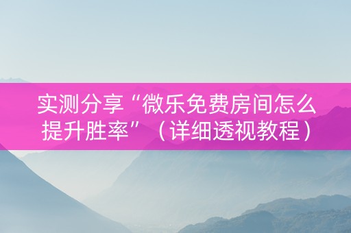 实测分享“微乐免费房间怎么提升胜率”（详细透视教程）-哔哩哔哩