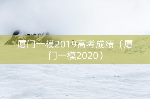 厦门一模2019高考成绩（厦门一模2020）