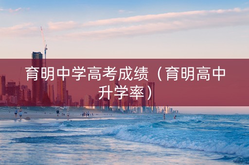 育明中学高考成绩（育明高中升学率）