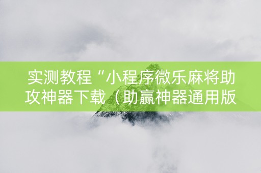 实测教程“小程序微乐麻将助攻神器下载（助赢神器通用版）