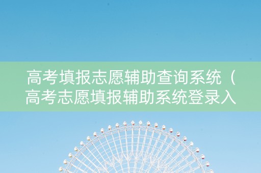 高考填报志愿辅助查询系统（高考志愿填报辅助系统登录入口）