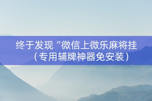 终于发现“微信上微乐麻将挂（专用辅牌神器免安装）