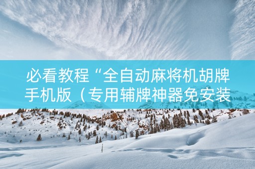 必看教程“全自动麻将机胡牌手机版（专用辅牌神器免安装）