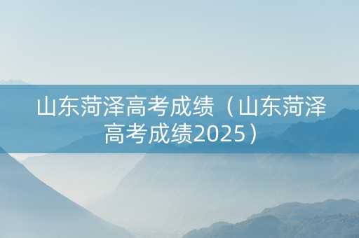 山东菏泽高考成绩（山东菏泽高考成绩2025）
