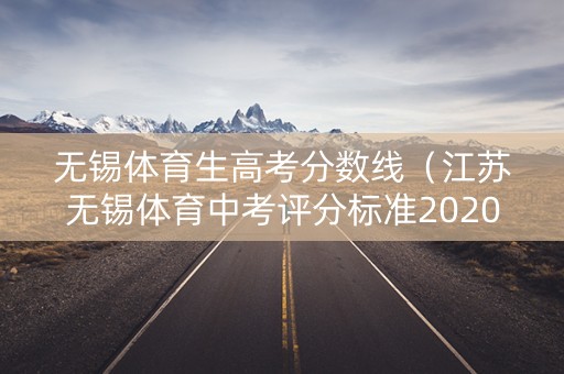 无锡体育生高考分数线（江苏无锡体育中考评分标准2020）