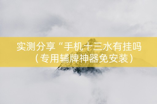 实测分享“手机十三水有挂吗（专用辅牌神器免安装）