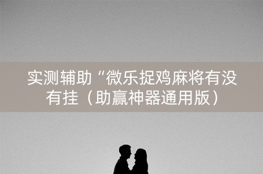 实测辅助“微乐捉鸡麻将有没有挂（助赢神器通用版）