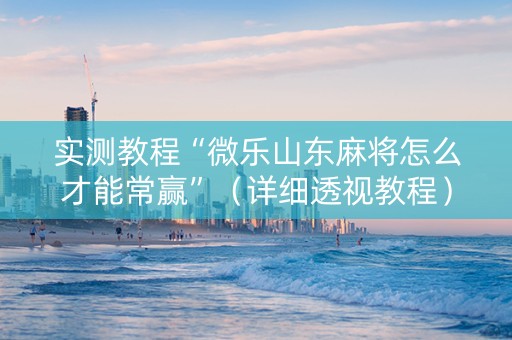 实测教程“微乐山东麻将怎么才能常赢”（详细透视教程）-哔哩哔哩