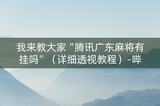 我来教大家“腾讯广东麻将有挂吗”（详细透视教程）-哔哩哔哩