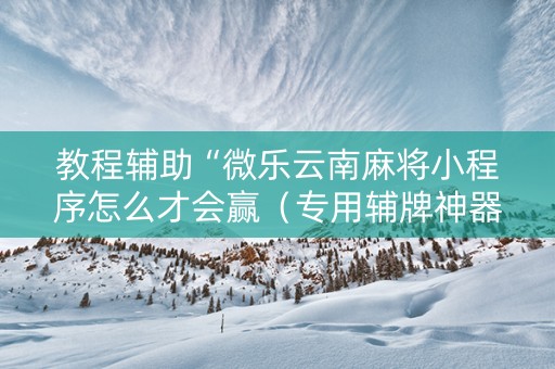 教程辅助“微乐云南麻将小程序怎么才会赢（专用辅牌神器免安装）