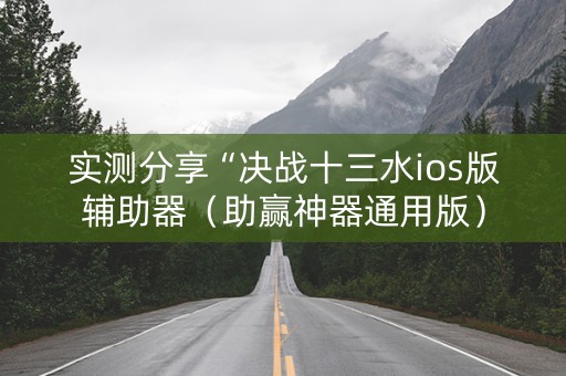 实测分享“决战十三水ios版辅助器（助赢神器通用版）