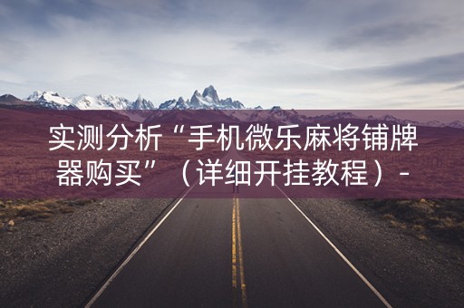 实测分析“手机微乐麻将铺牌器购买”（详细开挂教程）-哔哩哔哩