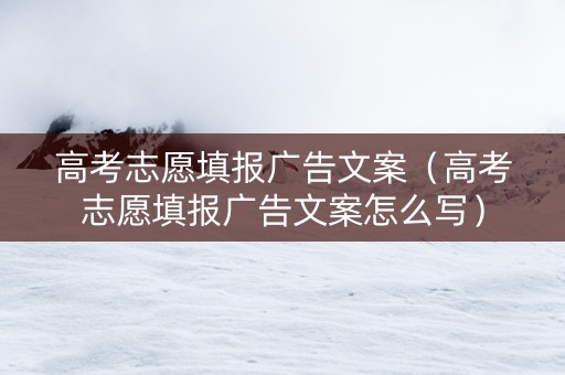 高考志愿填报广告文案（高考志愿填报广告文案怎么写）
