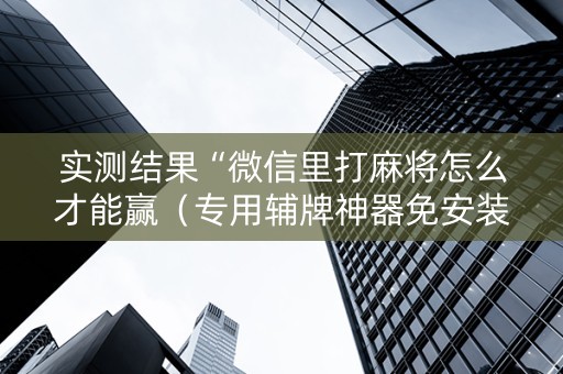 实测结果“微信里打麻将怎么才能赢（专用辅牌神器免安装）