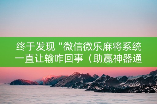 终于发现“微信微乐麻将系统一直让输咋回事（助赢神器通用版）