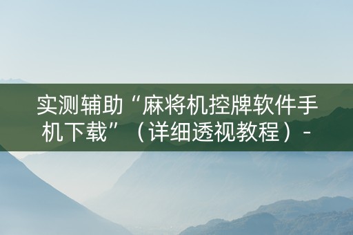 实测辅助“麻将机控牌软件手机下载”（详细透视教程）-哔哩哔哩