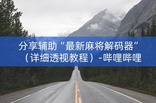 分享辅助“最新麻将解码器”（详细透视教程）-哔哩哔哩