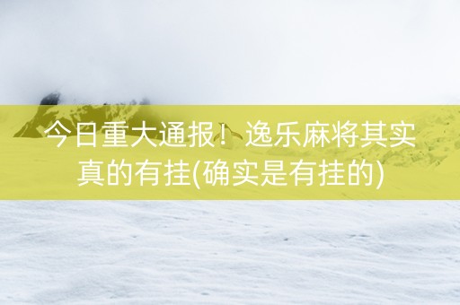 今日重大通报！逸乐麻将其实真的有挂(确实是有挂的)
