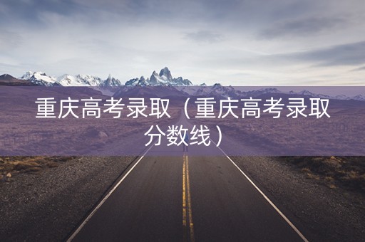 重庆高考录取（重庆高考录取分数线）
