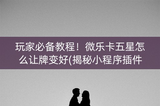 玩家必备教程！微乐卡五星怎么让牌变好(揭秘小程序插件免费)