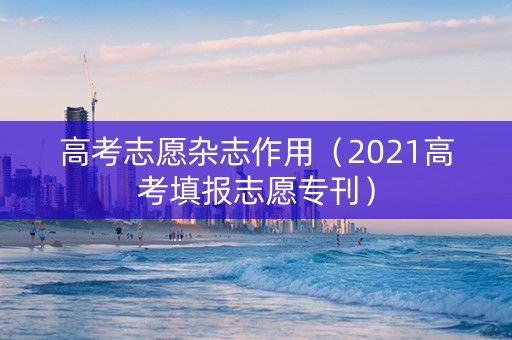高考志愿杂志作用（2021高考填报志愿专刊）