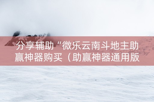 分享辅助“微乐云南斗地主助赢神器购买（助赢神器通用版）