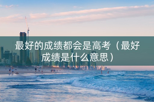 最好的成绩都会是高考（最好成绩是什么意思）