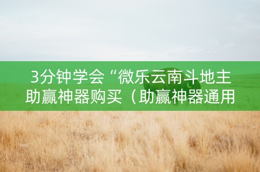 3分钟学会“微乐云南斗地主助赢神器购买（助赢神器通用版）