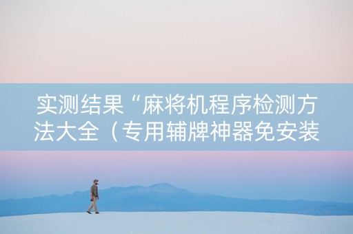 实测结果“麻将机程序检测方法大全（专用辅牌神器免安装）