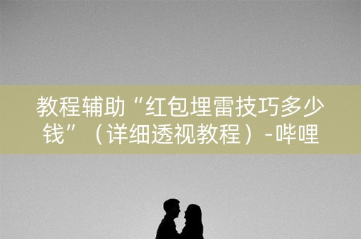 教程辅助“红包埋雷技巧多少钱”（详细透视教程）-哔哩哔哩