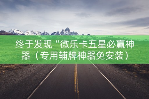 终于发现“微乐卡五星必赢神器（专用辅牌神器免安装）