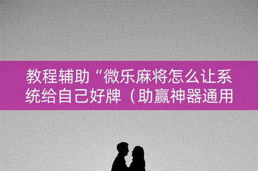 教程辅助“微乐麻将怎么让系统给自己好牌（助赢神器通用版）