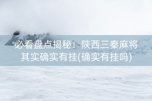 必看盘点揭秘！陕西三秦麻将其实确实有挂(确实有挂吗)