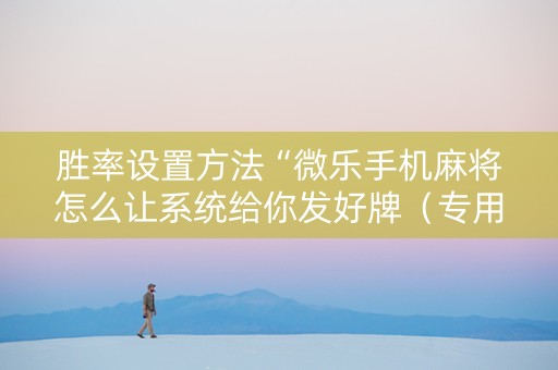 胜率设置方法“微乐手机麻将怎么让系统给你发好牌（专用辅牌神器免安装）