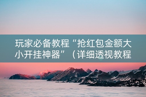 玩家必备教程“抢红包金额大小开挂神器”（详细透视教程）-哔哩哔哩