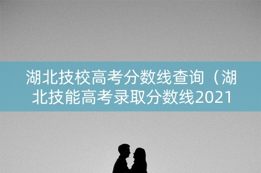 湖北技校高考分数线查询（湖北技能高考录取分数线2021）