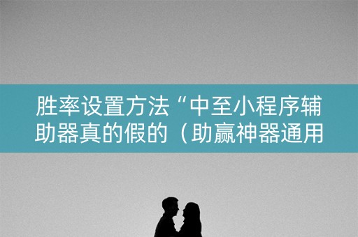 胜率设置方法“中至小程序辅助器真的假的（助赢神器通用版）