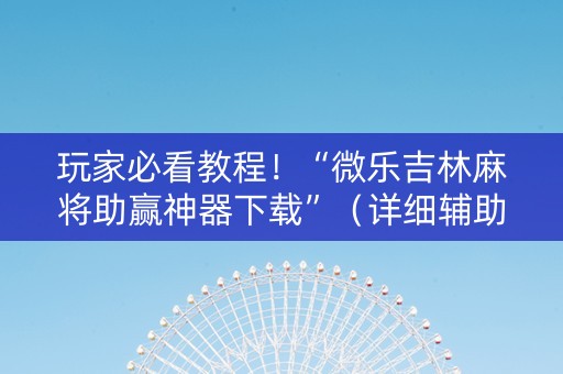 玩家必看教程！“微乐吉林麻将助赢神器下载”（详细辅助教程）-哔哩哔哩
