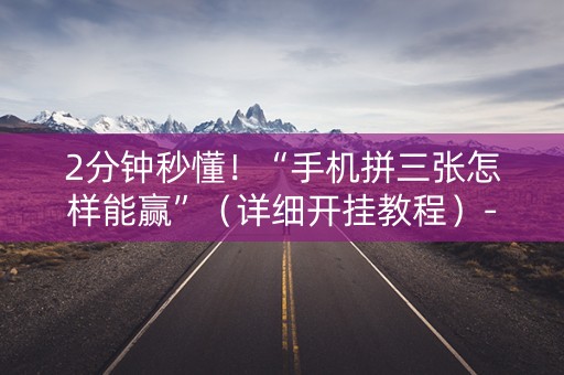 2分钟秒懂！“手机拼三张怎样能赢”（详细开挂教程）-哔哩哔哩