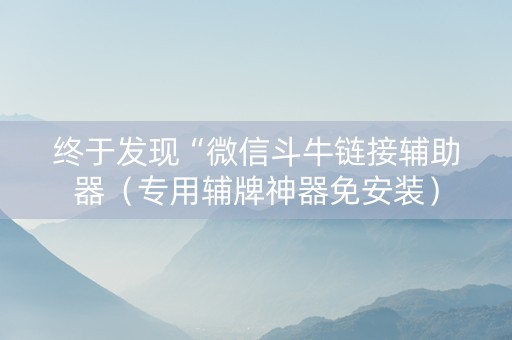 终于发现“微信斗牛链接辅助器（专用辅牌神器免安装）