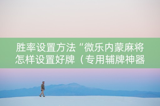 胜率设置方法“微乐内蒙麻将怎样设置好牌（专用辅牌神器免安装）
